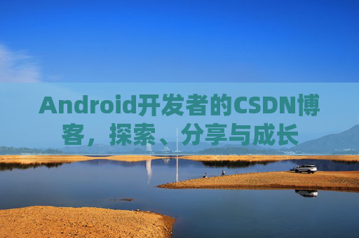Android开发者的CSDN博客，探索、分享与成长